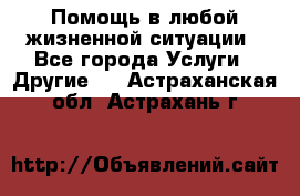 Помощь в любой жизненной ситуации - Все города Услуги » Другие   . Астраханская обл.,Астрахань г.